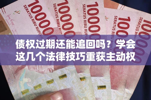 北京债权过期还能追回吗？学会这几个法律技巧重获主动权