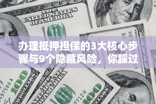 北京办理抵押担保的3大核心步骤与9个隐藏风险，你踩过哪个坑？