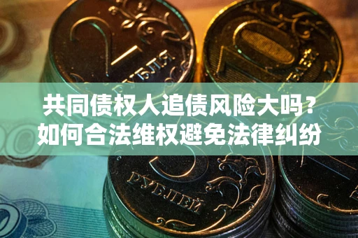 北京共同债权人追债风险大吗?如何合法维权避免法律纠纷? 北京共同债权人追债风险大吗?如何合法维权避免法律纠纷?