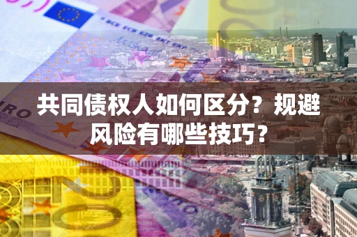 北京共同债权人如何区分？规避风险有哪些技巧？