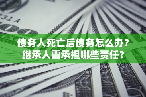 北京债务人死亡后债务怎么办？继承人需承担哪些责任？