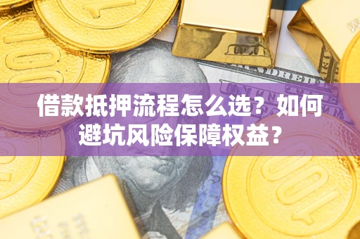 北京借款抵押流程怎么选？如何避坑风险保障权益？