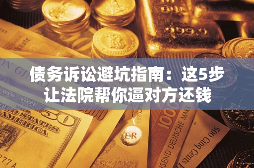 北京债务诉讼避坑指南：这5步让法院帮你逼对方还钱