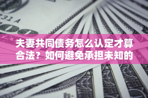 北京夫妻共同债务怎么认定才算合法？如何避免承担未知的债务风险？