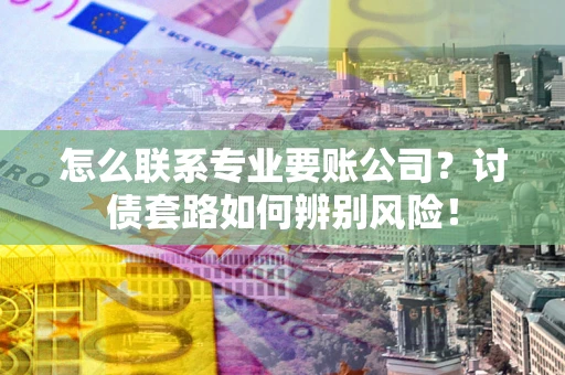 北京怎么联系专业要账公司？讨债套路如何辨别风险！