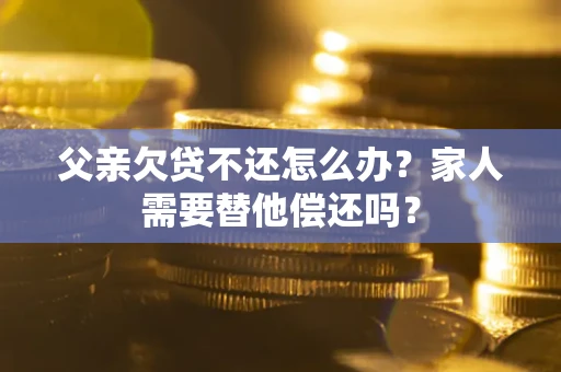 北京父亲欠贷不还怎么办？家人需要替他偿还吗？