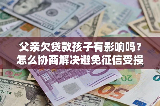北京父亲欠贷款孩子有影响吗？怎么协商解决避免征信受损？