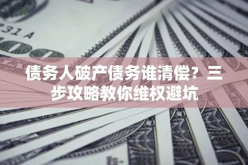 北京债务人破产债务谁清偿?三步攻略教你维权避坑 北京债务人破产债务谁清偿?三步攻略教你维权避坑