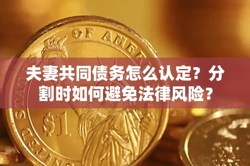 北京夫妻共同债务怎么认定？分割时如何避免法律风险？